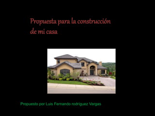 Propuesta para la construcción
de mi casa
Propuesto por Luis Fernando rodríguez Vargas
 