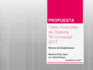 Taller Avanzado
de Oratoria
“El Universal”
2017
VOCES DE CAMPEONAS
Maestra Nelly Tapia
Lic. Daniel Reyes
9 de Marzo de 2017
PROPUESTA
 