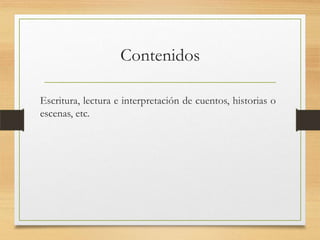 Contenidos
Escritura, lectura e interpretación de cuentos, historias o
escenas, etc.
 