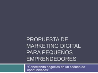 Propuesta de Marketing digital para pequeños emprendedores “Conectando negocios en un océano de oportunidades” 
