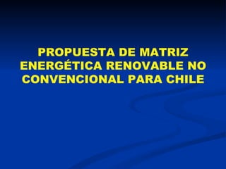 PROPUESTA DE MATRIZ ENERGÉTICA RENOVABLE NO CONVENCIONAL PARA CHILE 