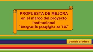 PROPUESTA DE MEJORA
en el marco del proyecto
institucional
“Integración pedagógica de TIC”
Gabriela Scarfone
 