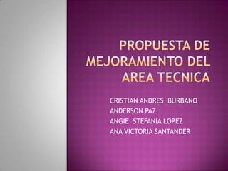 PROPUESTA DE MEJORAMIENTO DEL AREA TECNICA CRISTIAN ANDRES  BURBANO ANDERSON PAZ ANGIE  STEFANIA LOPEZ ANA VICTORIA SANTANDER  