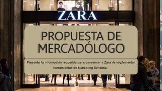 PROPUESTA DE
MERCADÓLOGO
Presento la información requerida para convencer a Zara de implementar
herramientas de Marketing Sensorial.
 