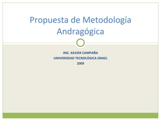 Propuesta de Metodología
      Andragógica

          ING. XAVIER CAMPAÑA
     UNIVERSIDAD TECNOLÓGICA ISRAEL
                  2009
 