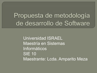 Propuesta de metodología de desarrollo de Software Universidad ISRAEL Maestría en Sistemas Informáticos SIE 10 Maestrante: Lcda. Amparito Meza 