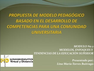 MODULO No 2
               MODELOS, ENFOQUES Y
TENDENCIAS DE LA EDUCACIÓN SUPERIOR

                        Presentado por:
             Lina María Torres Buitrago
 