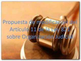 Propuesta de modificación del
Artículo 11 de la Ley 821
sobre Organización Judicial
 