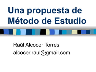 Una propuesta de Método de Estudio Raúl Alcocer Torres [email_address] 