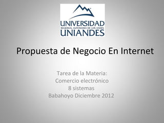 Propuesta de Negocio En Internet

          Tarea de la Materia:
         Comercio electrónico
              8 sistemas
       Babahoyo Diciembre 2012
 