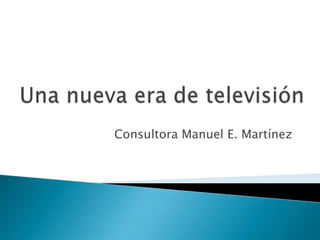 Una nueva era de televisión Consultora Manuel E. Martínez 