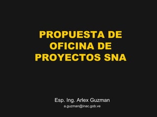PROPUESTA DE
  OFICINA DE
PROYECTOS SNA



  Esp. Ing. Arlex Guzman
     a.guzman@inac.gob.ve
 