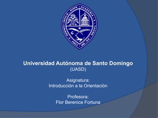 Universidad Autónoma de Santo Domingo
(UASD)
Asignatura:
Introducción a la Orientación
Profesora:
Flor Berenice Fortuna
 