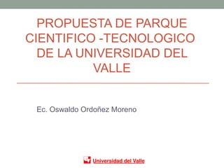 PROPUESTA DE PARQUE
CIENTIFICO -TECNOLOGICO
DE LA UNIVERSIDAD DEL
VALLE
Ec. Oswaldo Ordoñez Moreno
 