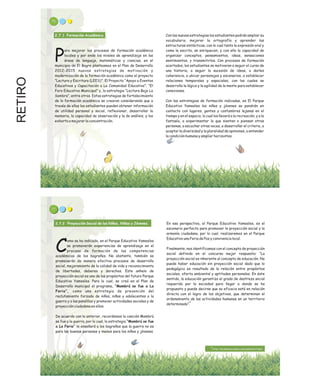 RETIRO 75
2.7.1 Formación Académica.
ara mejorar los procesos de formación académica
locales y por ende los niveles de aprendizaje en las
Páreas de lenguaje, matemáticas y ciencias, en el
municipio de El Bagre planteamos en el Plan de Desarrollo
2012-2015 nuevas estrategias de motivación y
modernización de la formación académica como el proyecto
“Lectura y Escritura (LEES)”; El Proyecto “Apoyo a Eventos
Educativos y Capacitación a La Comunidad Educativa”; “El
Foro Educativo Municipal” y, la estrategia “Lectura Bajo La
Sombra”, entre otros. Estas estrategias de fortalecimiento
de la formación académica se crearon considerando que a
través de ellas los estudiantes pueden obtener información
de utilidad personal y social, reflexionar, desarrollar la
memoria, la capacidad de observación y la de análisis, y los
exhorta a mejorar la concentración.
Con las nuevas estrategias los estudiantes podrán ampliar su
vocabulario, mejorar la ortografía y aprender las
estructuras sintácticas, con lo cual tanto la expresión oral y
como la escrita, se enriquecen, y con ello la capacidad de
organizar conceptos, pensamientos, ideas, sensaciones
sentimientos, y transmitirlos. Con procesos de formación
acertados, los estudiantes se motivaran a seguir el curso de
una historia, a seguir la sucesión de ideas, a darles
coherencia, a ubicar personajes y escenarios, a establecer
relaciones temporales y espaciales, con los cuales se
desarrolla la lógica y la agilidad de la mente para establecer
conexiones.
Con las estrategias de formación indicadas, en El Parque
Educativo Yamesíes los niños y jóvenes se pondrán en
contacto con lugares, gentes y costumbres lejanas en el
tiempo y en el espacio, lo cual los llevará a la recreación, y a la
fantasía, a experimentar lo que sienten o piensan otras
personas, a escuchar otras voces, a desarrollar el criterio, a
aceptar la diversidad y la pluralidad de opiniones, a entender
la condición humana y ampliar horizontes.
2.7.2 Proyección Social de los Niños, Niñas y Jóvenes.
omo se ha indicado, en el Parque Educativo Yamesíes
se promoverán experiencias de aprendizaje en el
Cproceso de formación de las competencias
académicas de los bagreños. No obstante, también se
promoverán de manera efectiva procesos de desarrollo
social, mejoramiento de la calidad de vida y reconocimiento
de libertades, deberes y derechos. Este anhelo de
proyección social es uno de los propósitos del futuro Parque
Educativo Yamesíes. Para lo cual, se creó en el Plan de
Desarrollo municipal el programa, “Mambrú se fue a La
Feria”, como una estrategia de prevención del
reclutamiento forzado de niños, niñas y adolecentes a la
guerra y a las pandillas y promover actividades sociales y de
proyección ciudadana en ellos.
De acuerdo con lo anterior, recordemos la canción Mambrú
se fue a la guerra, por lo cual, la estrategia “Mambrú se fue
a La Feria” le enseñará a los bagreños que la guerra no es
para las buenas personas y menos para los niños y jóvenes.
En esa perspectiva, el Parque Educativo Yamesíes, es el
escenario perfecto para promover la proyección social y la
armonía ciudadana, por lo cual, realizaremos en el Parque
Educativo una Feria de Paz y convivencia local.
Finalmente, nos identificamos con el concepto de proyección
social definido en el concurso mejor respuesta: “La
proyección social es inherente al concepto de educación. No
puede haber educación sin proyección social dado que lo
pedagógico es resultado de la relación entre propósitos
sociales, oferta ambiental y aptitudes personales. En éste
sentido, la educación garantiza el grado de destreza social
requerido por la sociedad para llegar a donde se ha
propuesto y puede decirse que su eficacia está en relación
directa con el logro de los objetivos, que determinan el
ordenamiento de las actividades humanas en un territorio
determinado”.
http://es.answers.yahoo.com/question/index
8
8
77
 