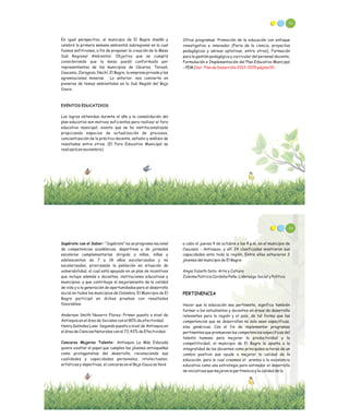 46
En igual perspectiva, el municipio de El Bagre diseñó y
celebró la primera semana ambiental subregional en la cual
fuimos anfitriones, a fin de proponer la creación de la Mesa
Sub Regional Ambiental. Objetivo que se cumplió
considerando que la mesa quedó conformado por
representantes de los municipios de Cáceres, Tarazá,
Caucasia, Zaragoza, Nechí, El Bagre, la empresa privada y las
agremiaciones mineras. Lo anterior, nos convierte en
pioneros de temas ambientales en la Sub Región del Bajo
Cauca.
EVENTOS EDUCATIVOS
Los logros obtenidos durante el año y la consolidación del
plan educativo son motivos suficientes para realizar el foro
educativo municipal, evento que se ha institucionalizado
propiciando espacios de actualización de procesos,
concientización de la práctica docente, estudio y análisis de
resultados entre otros. (El Foro Educativo Municipal se
realizará en noviembre)
Otros programas: Promoción de la educación con enfoque
investigativo e innovador (Feria de la ciencia, proyectos
pedagógicos y aéreas optativas, entre otros), Formación
para la gestión pedagógica y curricular del personal docente,
Formulación e Implementación del Plan Educativo Municipal
– PEM (Ver Plan de Desarrollo 2012-2015 página 00.
48
Supérate con el Saber: “Supérate” es un programa nacional
de competencias académicas, deportivas y de jornadas
escolares complementarias dirigido a niños, niñas y
adolescentes de 7 a 18 años escolarizados y no
escolarizados, priorizando la población en situación de
vulnerabilidad, el cual está apoyado en un plan de incentivos
que incluye además a docentes, instituciones educativas y
municipios, y que contribuye al mejoramiento de la calidad
de vida y a la generación de oportunidades para el desarrollo
social en todos los municipios de Colombia, El Municipio de El
Bagre participó en dichas pruebas con resultados
favorables:
Anderson Smith Navarro Florez: Primer puesto a nivel de
Antioquia en el área de Sociales con el 80% de efectividad.
Henry Galindes Luna: Segundo puesto a nivel de Antioquia en
el área de Ciencias Naturales con el 72,43% de Efectividad.
Concurso Mujeres Talento: Antioquia La Más Educada
quiere exaltar el papel que cumplen las jóvenes antioqueñas
como protagonistas del desarrollo, reconociendo sus
cualidades y capacidades personales, intelectuales,
artísticas y deportivas, el concurso en el Bajo Cauca se llevó
a cabo el jueves 4 de octubre a las 4 p.m, en el municipio de
Caucasia - Antioquia, y allí 24 clasificadas mostraron sus
capacidades ante toda la región, Entre ellas estuvieron 2
jóvenes del municipio de El Bagre:
Angie Yulieth Soto: Arte y Cultura
Zuleima Patricia Cordoba Peña: Liderazgo Social y Político.
PERTINENCIA
Hacer que la educación sea pertinente, significa también
formar a los estudiantes y docentes en áreas de desarrollo
relevantes para la región y el país, de tal forma que las
competencias que se desarrollan no solo sean específicas,
sino genéricas. Con el fin de implementar programas
pertinentes que promuevan las competencias especificas del
talento humano para mejorar la productividad y la
competitividad, el municipio de El Bagre le apunta a la
integralidad de los docentes como principales actores de un
cambio positivo que ayude a mejorar la calidad de la
educación, para lo cual creamos el premio a la excelencia
educativa como una estrategia para estimular el desarrollo
de iniciativas que mejoren la pertinencia y la calidad de la
 
