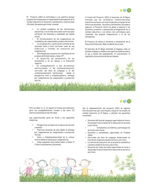 98
A través del Proyecto LEES el municipio de El Bagre
entiende que las verdaderas transformaciones
educativas se hacen con la participación y sinergia de los
directivos docentes, docentes y estudiantes. De manera
especial, el Proyecto centra su apoyo y asesoría a los
docentes, primeros y sustanciales protagonistas de la
calidad educativa y con éstos crea estrategias para
consolidar sus propias competencias y la de los
estudiantes.
El Proyecto se enfoca a docentes y estudiantes de la
Educación Preescolar, Básica y Media Vocacional.
El municipio de El Bagre entiende el lenguaje como un
sistema complejo y dinámico de significaciones sociales y
el eje y núcleo del pensamiento, el conocimiento, la
expresión y la socialización del ser humano.
El Proyecto LEES es estratégico y se justifica porque
propone estrategias para el mejoramiento permanente de la
calidad educativa en docentes, estudiantes e instituciones
Oficiales. De manera particular, atiende:
ü La calidad académica de las instituciones
educativas y les brinda soluciones asertivas para
enfrentar las tensiones y demandas del mundo
actual.
ü El fortalecimiento de las competencias de
ciudadanía y de comprensión y producción textual.
ü La actualización y cualificación continúa de los
docentes tanto a nivel curricular como de sus
didácticas y sistema de evaluación por
competencias.
ü Estrategias para mejorar los resultados de las
pruebas de Estado Saber y Saber 11º.
ü El desarrollo del pensamiento de los
estudiantes y de su ingreso a la Educación
Superior.
ü El acompañamiento a dos documentos
institucionales, el del redimensionamiento
curricular del área de Lenguaje y el del
redimensionamiento institucional, desde la
perspectiva inter y transdisciplinaria -enfoque
por competencias de comprensión y producción
escrita.
100
Con la implementación del proyecto LEES se esperan
efectos positivos que contribuyan a mejorar los niveles de
calidad educativa en El Bagre, y obtener los siguientes
resultados:
ü Docentes del área de Lenguaje capacitados en torno a
las perspectivas actuales de la educación en lecturas
y escrituras.
ü Estudiantes con hábitos y estrategias de
lecturas y escrituras.
ü Docentes y estudiantes capacitados en Pruebas
Saber.
ü Currículum del área de Lenguaje modernizado en
función de competencias para lectura y escritura.
ü La institución educativa con un proyecto sistemático
y de alta calidad en lectura y escritura.
ü Docentes de todas las áreas capacitados en torno a
las perspectivas actuales de la educación en lectura y
escritura.
Para los años 2 y 3, se seguirá el mismo procedimiento
pero con acompañamientos focales a las siete (7)
Instituciones Educativas Oficiales.
Las capacitaciones giran en torno a las siguientes
temáticas:
ü Perspectivas actuales de la educación nacional
y mundial.
ü Prácticas docentes de aula desde el enfoque
por competencias de comprensión y producción
textual.
ü Inter y transdisciplinariedad de la cultura
escrita desde el enfoque por competencias.
ü Cómo responder las pruebas Saber y Saber 11
(Taller a estudiantes y docentes).
 