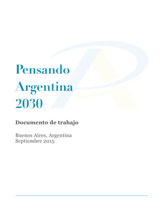 !
!
Pensando
Argentina
2030
!
Documento de trabajo
!
Buenos Aires, Argentina
Septiembre 2015
!
!
!
!
 