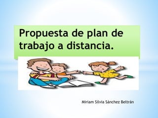 Propuesta de plan de
trabajo a distancia.
Miriam Silvia Sánchez Beltrán
 