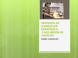 PROPUESTA DE
PLANEACION
ESTRATEGICA:
CASO MESON DE
JUANCHO
ISABEL CAMACHO
 