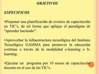 OBJETIVOSESPECIFICOSProponer una planificación de eventos de capacitación en TIC’s, de tal forma que aplique el paradigma de “aprender haciendo”.