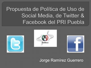 Propuesta de Política de Uso de Social Media, de Twitter & Facebook del PRI Puebla Jorge Ramírez Guerrero 