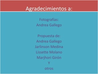 Agradecimientos a:
Fotografías:
Andrea Gallego
Propuesta de:
Andrea Gallego
Jarlinson Medina
Lissette Molano
Marjhori Girón
Y
otros