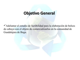 Adelantar el estudio de factibilidad para la elaboración de bolsos
de cabuya con el objeto de comercializarlos en la comunidad de
Guadalajara de Buga.

 