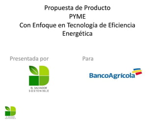 Propuesta de Producto
PYME
Con Enfoque en Tecnología de Eficiencia
Energética
Presentada por Para
 