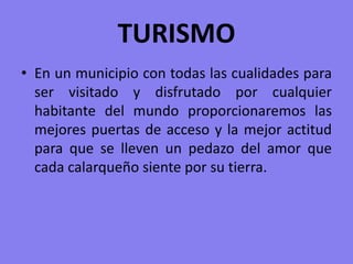 TURISMOEn un municipio con todas las cualidades para ser visitado y disfrutado por cualquier habitante del mundo proporcionaremos las mejores puertas de acceso y la mejor actitud para que se lleven un pedazo del amor que cada calarqueño siente por su tierra.