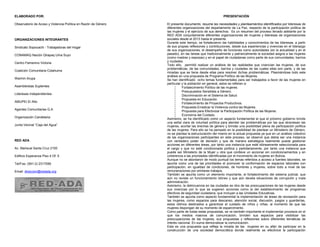 ELABORADO POR:
Observatorio de Acoso y Violencia Política en Razón de Género
ORGANIZACIONES INTEGRANTES
Sindicato Sopocachi - Trabajadoras del Hogar
CONAMAQ Nación Qhapaq Uma Suyo
Centro Femenino Victoria
Coalición Comunitaria Cotahuma
Warmin Arupa
Asambleístas Suplentes
Lideresas Independientes
AMUPEI El Alto
Agentes Comunitarias G.A.
Organización Candelaria
Junta Vecinal “Caja del Agua”
RED ADA
Av. Mariscal Santa Cruz 2150
Edificio Esperanza Piso 4 Of. 5
Tel/Fax: (591-2) 2317056
Email: direccion@redada.org
PRESENTACIÓN
El presente documento, resume las necesidades y planteamientos identificados por lideresas de
diferentes organizaciones del departamento de La Paz, respecto de la participación política de
las mujeres y el ejercicio de sus derechos. Es un resumen del proceso llevado adelante por la
RED ADA conjuntamente diferentes organizaciones de mujeres y lideresas de organizaciones
sociales desde el 2013 hasta el presente.
Durante este tiempo, se fortalecieron las habilidades y conocimientos de las lideresas, a partir
de sus propias reflexiones y contribuciones, desde sus experiencias y vivencias en el liderazgo
de sus organizaciones, el desempeño de funciones como autoridades (en la actualidad y en el
pasado), en las tareas que tradicionalmente y patriarcalmente la sociedad asigna a las mujeres
(como madres y esposas) y en el papel de ciudadanas como parte de sus comunidades, barrios
y ciudades.
Todo ello, permitió realizar un análisis de las realidades que vivencian las mujeres, de sus
problemáticas, de las comunidades, barrios y ciudades de las cuales ellas son parte, y de las
miradas que se tiene desde ellas para resolver dichas problemáticas. Plasmándose todo este
análisis en una propuesta de Programa Político de las Mujeres.
Se han identificado ocho temas fundamentales para ser trabajados a favor de las mujeres en
particular y la población en general, estos se refieren a:
 Fortalecimiento Político de las mujeres.
 Presupuestos Sensibles a Género.
 Discriminación en el Sistema de Salud.
 Propuesta en Educación.
 Fortalecimiento de Proyectos Productivos.
 Propuesta Erradicar la Violencia contra las Mujeres.
 Propuesta para Efectivizar la Participación Política de las Mujeres.
 Economía del Cuidado.
Asimismo, se ha identificado como un aspecto fundamental el que el próximo gobierno brinde
una señal clara de voluntad política para atender las problemáticas por las que atraviesan las
mujeres, acortar las brechas de género y brindar una posibilidad plena de participación política
de las mujeres. Para ello se ha pensado en la posibilidad de plantear un Ministerio de Género,
no se plantea la estructuración del mismo en la actual propuesta ya que en un análisis colectivo
de las organizaciones participantes en este proceso, se observó que debía ser una instancia
con verdadero poder de decisión y que de manera estratégica realmente pueda gestionar
acciones en diferentes áreas, por tanto una instancia que esté idóneamente seleccionada para
el cargo y que no esté condicionada política y partidariamente, por tanto una instancia que
puede ser Ministerio de la Mujer u otra que conlleve un accionar sin condicionamientos y en
coherencia a las prioridades identificadas por el movimiento de mujeres en Bolivia.
Aunque no se abordaron de modo puntual los temas referidos a acceso a fuentes laborales, se
apunta como una de las prioridades el promover la conformación de espacios laborales con
participación, en igualdad de condiciones, de hombres y mujeres, sobre todo a nivel de las
remuneraciones por similares trabajos.
También se apunta como un elemento importante, el fortalecimiento del sistema judicial, que
aún no reviste un funcionamiento idóneo y que aún devela situaciones de corrupción y mala
administración.
Asimismo, la delincuencia en las ciudades es otra de las preocupaciones de las mujeres desde
sus vivencias por lo que se sugieren acciones como la del establecimiento de programas
efectivos de seguridad ciudadana, que incluyan a las Unidades Educativas.
También se apunta como aspecto fundamental la implementación de áreas de recreación para
las mujeres, como espacios para descanso, atención social, discusión, juegos y guarderías,
estos últimos destinados a garantizar el cuidado de niños y niñas, al momento de que las
mujeres dispongan de su momento de esparcimiento.
Como parte de todas estas propuestas, se ve también importante el implementar procesos en el
que los medios masivos de comunicación, brinden sus espacios para visibilizar las
preocupaciones de las mujeres, sus propuestas y reflexiones sobre diferentes temáticas de
interés nacional. En suma democratizar la comunicación.
Esta es una propuesta que refleja la mirada de las mujeres en su afán de participar en la
construcción de una sociedad democrática donde realmente se efectivice la participación
 