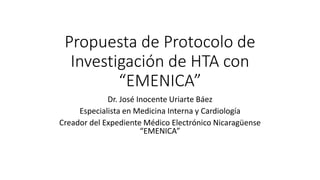 Propuesta de Protocolo de
Investigación de HTA con
“EMENICA”
Dr. José Inocente Uriarte Báez
Especialista en Medicina Interna y Cardiología
Creador del Expediente Médico Electrónico Nicaragüense
“EMENICA”
 