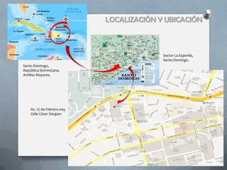 LOCALIZACIÓN Y UBICACIÓN



                                           Sector La Esperilla,
                                           Santo Domingo.
Santo Domingo,
República Dominicana,
Antillas Mayores.




    Av. 27 de Febrero esq.
    Calle César Dargam
 