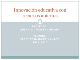 PROYECTO:
AULAS VIRTUALES CON REA
ALUMNO:
FREDY FERNÁNDEZ SANTOS
A01316813
Innovación educativa con
recursos abiertos
 