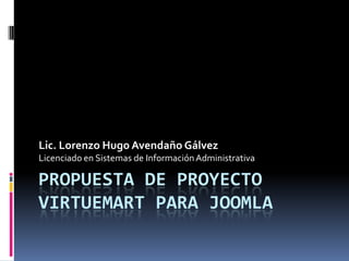 Propuesta de proyecto VirtueMart para joomla Lic. Lorenzo Hugo Avendaño Gálvez Licenciado en Sistemas de Información Administrativa 