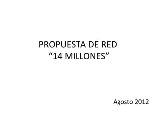 PROPUESTA DE RED
  “14 MILLONES”



               Agosto 2012
 