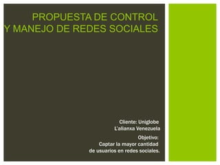 PROPUESTA DE CONTROL
Y MANEJO DE REDES SOCIALES




                          Cliente: Uniglobe
                        L’alianxa Venezuela
                                  Objetivo:
                  Captar la mayor cantidad
              de usuarios en redes sociales.
 