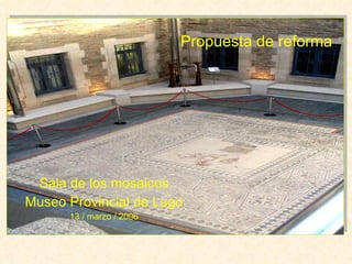 Sala de los mosaicos Museo Provincial de Lugo 13 / marzo / 2006 Propuesta de reforma 