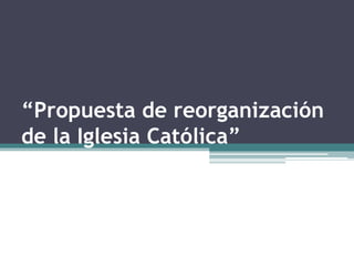 “Propuesta de reorganización
de la Iglesia Católica”
 