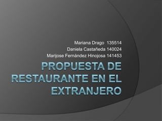 Propuesta de Restaurante en el Extranjero Mariana Drago 135514 Daniela Castañeda 140024 Marijose Fernández Hinojosa 141453 