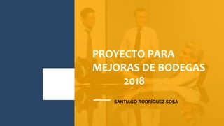 PROYECTO PARA
MEJORAS DE BODEGAS
2018
SANTIAGO RODRÍGUEZ SOSA
 