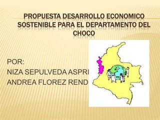 PROPUESTA DESARROLLO ECONOMICO SOSTENIBLE PARA EL DEPARTAMENTO DEL CHOCO  POR: NIZA SEPULVEDA ASPRILLA  ANDREA FLOREZ RENDON  