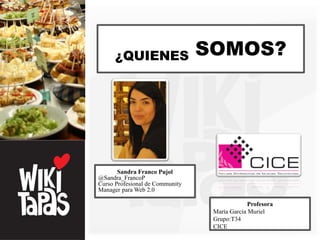 ¿QUIENES                   SOMOS?




       Sandra Franco Pujol
@Sandra_FrancoP
Curso Profesional de Community
Manager para Web 2.0

                                               Profesora
                                  María García Muriel
                                  Grupo:T34
                                  CICE
 