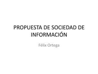 PROPUESTA DE SOCIEDAD DE INFORMACIÓN Félix Ortega 