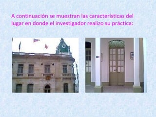 A continuación se muestran las características del lugar en donde el investigador realizo su práctica: 