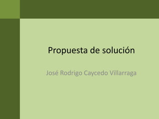 Propuesta de solución José Rodrigo Caycedo Villarraga 