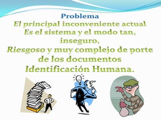 Problema El principal inconveniente actual Es el sistema y el modo tan, inseguro,  Riesgoso y muy complejo de porte de los documentos  Identificación Humana. 