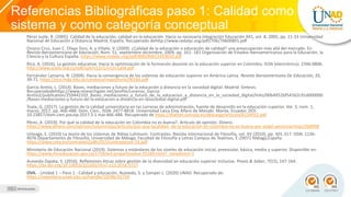 Referencias Bibliográficas paso 1: Calidad como
sistema y como categoría conceptual
Pérez Juste, R. (2005). Calidad de la educación, calidad en la educación. Hacia su necesaria integración Educación XX1, vol. 8, 2005, pp. 11-33 Universidad
Nacional de Educación a Distancia Madrid, España. Recuperado dehttp://www.redalyc.org/pdf/706/70600801.pdf
Orozco Cruz, Juan C. Olaya Toro, A. y Villate, V. (2009). ¿Calidad de la educación o educación de calidad? una preocupación más allá del mercado. En
Revista Iberoamericana de Educación, Núm. 51, septiembre-diciembre, 2009, pp. 161- 181 Organización de Estados Iberoamericanos para la Educación, la
Ciencia y la Cultura España. https://www.redalyc.org/pdf/800/80012433010.pdf
Rico, A. (2016). La gestión educativa: Hacia la optimización de la formación docente en la educación superior en Colombia. ISSN (electrónico): 2346-0806.
http://www.scielo.org.co/pdf/sph/v12n1/v12n1a04.pdf
Fernández Lamarra, N. (2004). Hacia la convergencia de los sistemas de educación superior en América Latina. Revista Iberoamericana De Educación, 35,
39-71. https://eco.mdp.edu.ar/cendocu/repositorio/00166.pdf
García Aretio, L. (2014). Bases, mediaciones y futuro de la educación a distancia en la sociedad digital. Madrid: Síntesis.
Recuperadodehttps://www.researchgate.net/profile/Lorenzo_Garcia-
Aretio2/publication/259442103_Bases_mediaciones_y_futuro_de_la_educacion_a_distancia_en_la_sociedad_digital/links/00b4952bf54562c91d000000
/Bases-mediaciones-y-futuro-de-la-educacion-a-distancia-en-lasociedad-digital.pdf
Toala, G. (2017). La gestión de la calidad universitaria en las carreras de administración, fuente de desarrollo en la educación superior. Vol. 3, núm. 1,
marzo, 2017, pp. 466-488. Dom. Cien., ISSN: 2477-8818. Universidad Laica Eloy Alfaro de Manabí. Manta, Ecuador. DOI:
10.23857/dom.cien.pocaip.2017.3.1.mar.466-488. Recuperado de https://dialnet.unirioja.es/descarga/articulo/6134922.pdf
Pérez, A. (2019). Por qué la calidad de la educación en Colombia no es buena?. Artículo de opinión. Dinero.
https://www.dinero.com/opinion/columnistas/articulo/por-que-lacalidad- de-la-educacion-en-colombia-no-es-buena-por-angel-perezmartinez/268998
Urteaga, E. (2010) La teoría de los sistemas de Niklas Luhmann. Contrastes. Revista Internacional de Filosofía, vol. XV (2010), pp. 301-317. ISSN: 1136-
4076 Departamento de Filosofía, Universidad de Málaga, Facultad de Filosofía y Letras Campus de Teatinos, E-29071 Málaga,España.
https://www.uma.es/contrastes/pdfs/015/contrastesxv-16.pdf
Ministerio de Educación Nacional (2019). Sistemas y estándares de los niveles de educación inicial, preescolar, básica, media y superior. Disponible en:
https://www.mineducacion.gov.co/1759/w3-propertyvalue-55269.html?_noredirect=1
Acevedo-Zapata, S. (2016). Reflexiones éticas sobre gestión de la diversidad en educación superior inclusiva. Praxis & Saber, 7(15), 147-164.
https://dx.doi.org/10.19053/22160159.v7.n15.2016.5727
OVA. - Unidad 1 – Paso 1 - Calidad y educación. Acevedo, S. y Samper L. (2020) UNAD. Recuperado de:
https://repository.unad.edu.co/handle/10596/31724
 