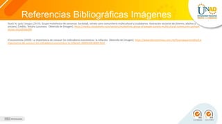 Referencias Bibliográficas Imágenes
Stock by getly images (2019). Grupo multiétnico de personas. Sociedad, retrato sano comunitario multicultural y ciudadanos. Ilustración vectorial de jóvenes, adultos y
anciano, Credito, Tetiana Lazunova. Obtenida de [imagen]. https://media.istockphoto.com/vectors/multiethnic-group-of-people-society-multicultural-community-portrait-
vector-id1163166200
El economista (2020). La importancia de conocer los indicadores económicos: la inflación. Obtenida de [imagen]. https://www.eleconomista.com.mx/finanzaspersonales/La-
importancia-de-conocer-los-indicadores-economicos-la-inflacion-20201018-0049.html
 