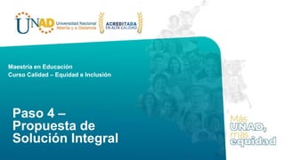 Paso 4 –
Propuesta de
Solución Integral
Maestría en Educación
Curso Calidad – Equidad e Inclusión
 